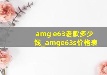 amg e63老款多少钱_amge63s价格表